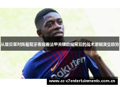 从登贝莱对阵葡萄牙表现看法甲关键数据背后的战术逻辑演变趋势