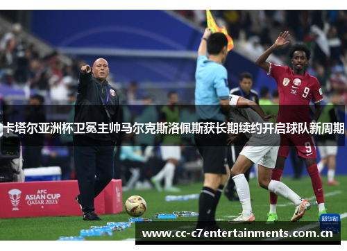 卡塔尔亚洲杯卫冕主帅马尔克斯洛佩斯获长期续约开启球队新周期