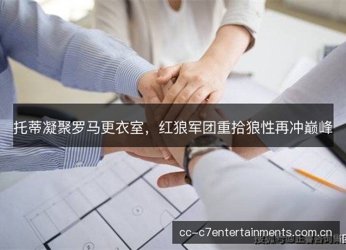托蒂凝聚罗马更衣室，红狼军团重拾狼性再冲巅峰