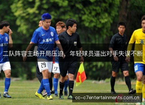 二队阵容主场开局压迫，年轻球员逼出对手失误不断